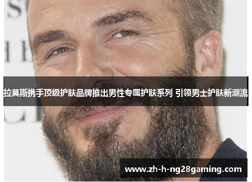 拉莫斯携手顶级护肤品牌推出男性专属护肤系列 引领男士护肤新潮流