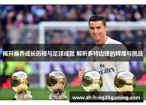 揭开桑乔成长历程与足球成就 解析多特边锋的辉煌与挑战