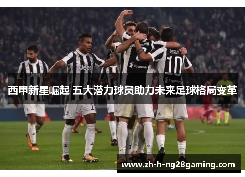 西甲新星崛起 五大潜力球员助力未来足球格局变革